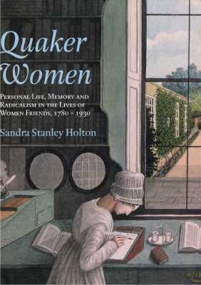 Quaker Women: Personal Life, Memory and Radicalism in the Lives of Women Friends, 1780-1930